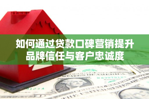 广灵如何通过贷款口碑营销提升品牌信任与客户忠诚度