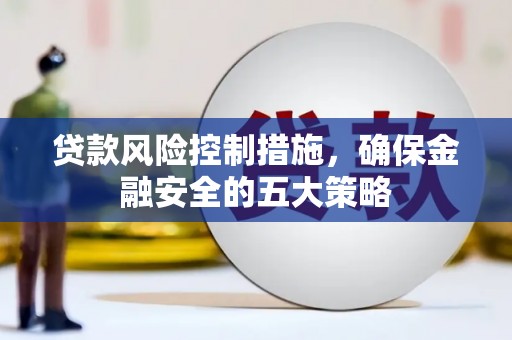 广灵贷款风险控制措施，确保金融安全的五大策略