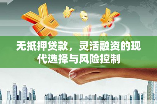 广灵无抵押贷款，灵活融资的现代选择与风险控制