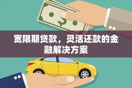 广灵宽限期贷款，灵活还款的金融解决方案