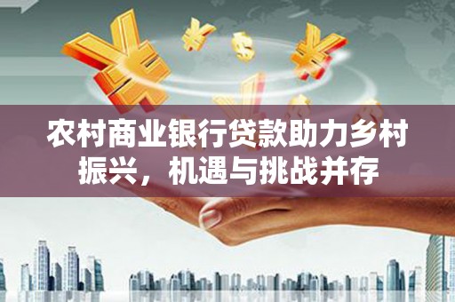 广灵农村商业银行贷款助力乡村振兴，机遇与挑战并存