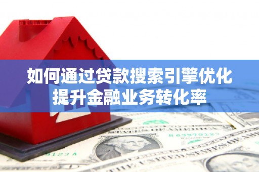 广灵如何通过贷款搜索引擎优化提升金融业务转化率