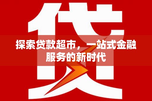 广灵探索贷款超市，一站式金融服务的新时代
