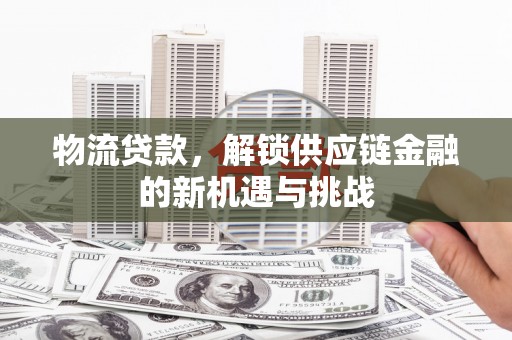 广灵物流贷款，解锁供应链金融的新机遇与挑战
