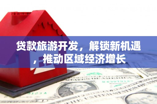 广灵贷款旅游开发，解锁新机遇，推动区域经济增长