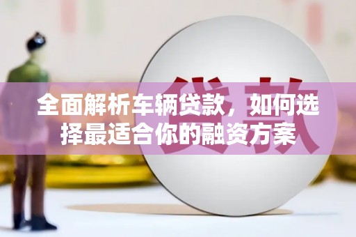 广灵全面解析车辆贷款，如何选择最适合你的融资方案