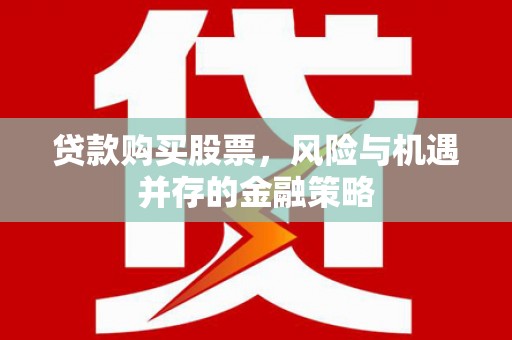 广灵贷款购买股票，风险与机遇并存的金融策略
