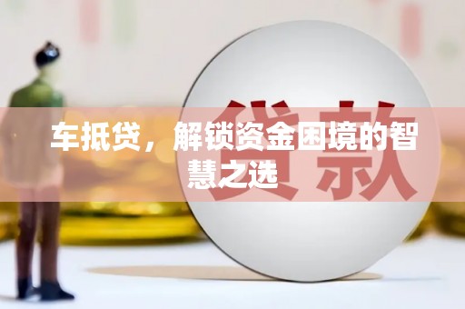 广灵车抵贷，解锁资金困境的智慧之选