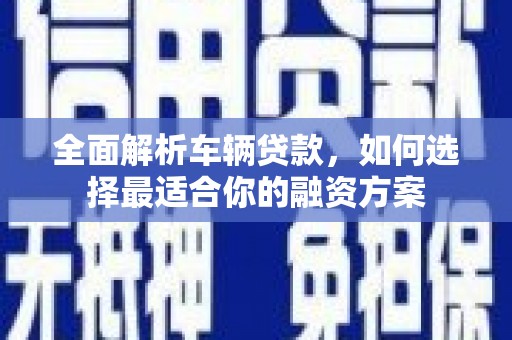 广灵全面解析车辆贷款，如何选择最适合你的融资方案
