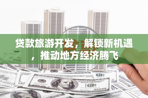 广灵贷款旅游开发，解锁新机遇，推动地方经济腾飞