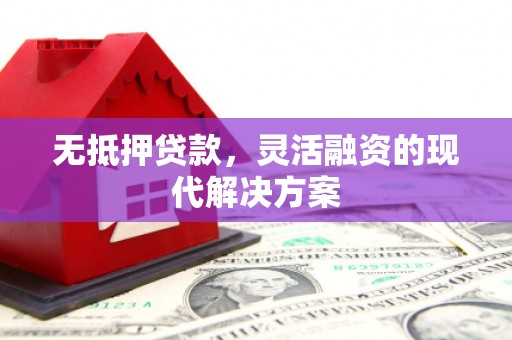 广灵无抵押贷款，灵活融资的现代解决方案