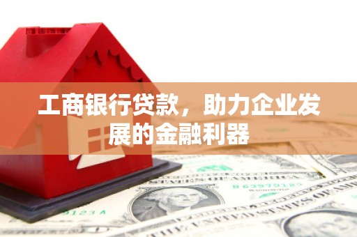 广灵工商银行贷款，助力企业发展的金融利器