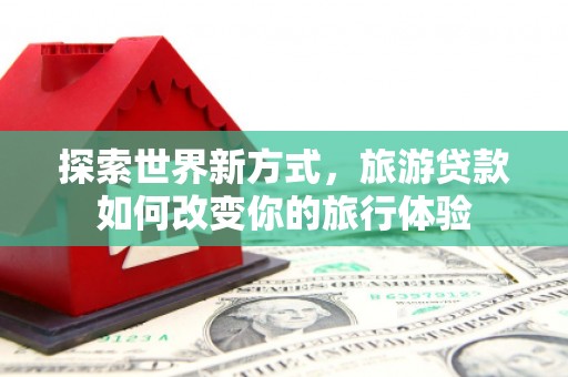 广灵探索世界新方式，旅游贷款如何改变你的旅行体验