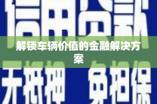 广灵解锁车辆价值的金融解决方案