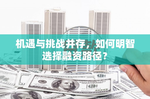 广灵机遇与挑战并存，如何明智选择融资路径？