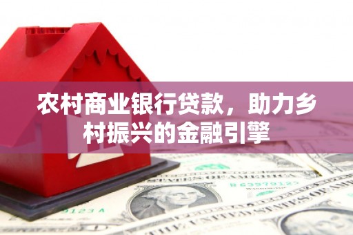 广灵农村商业银行贷款，助力乡村振兴的金融引擎