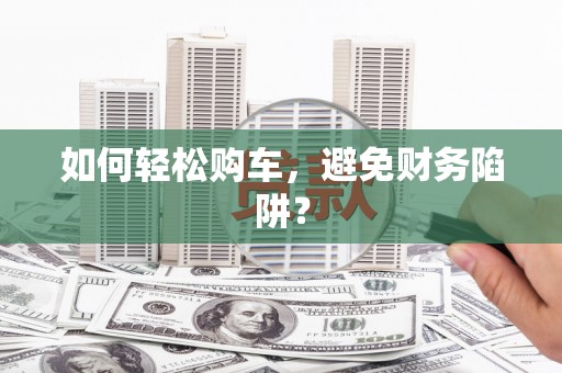 广灵如何轻松购车，避免财务陷阱？