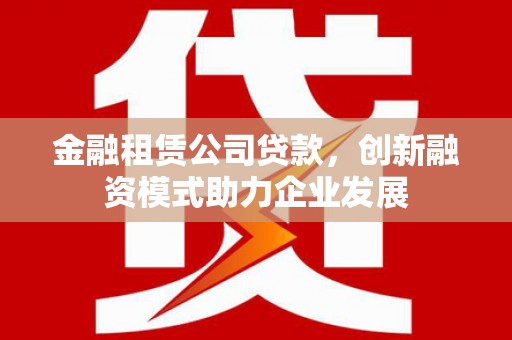 广灵金融租赁公司贷款，创新融资模式助力企业发展