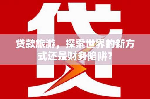 广灵贷款旅游，探索世界的新方式还是财务陷阱？