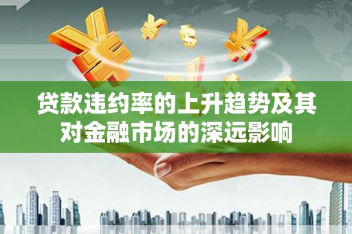 广灵贷款违约率的上升趋势及其对金融市场的深远影响