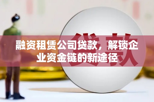 广灵融资租赁公司贷款，解锁企业资金链的新途径